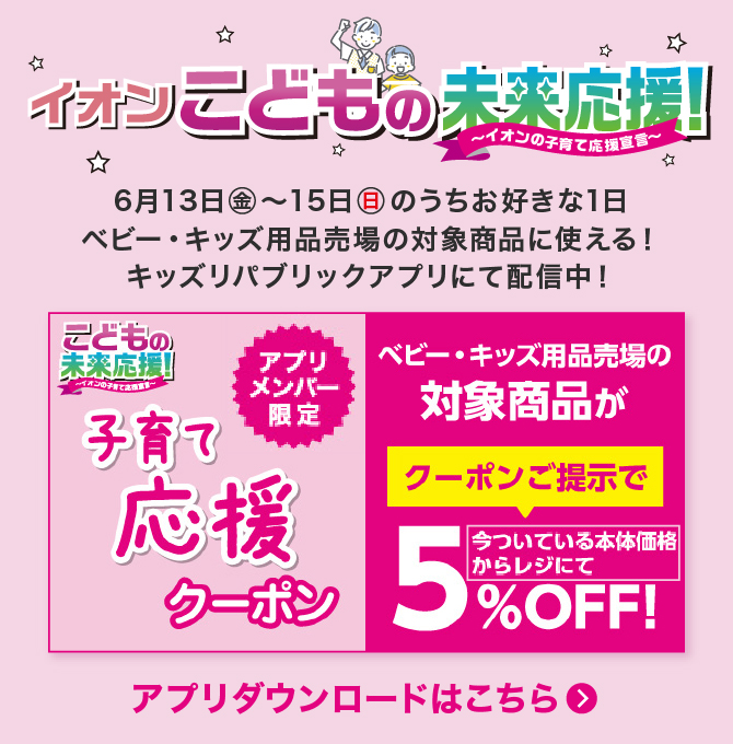 イオンこどもの未来応援！ イオンの子育て応援宣言 6月13日(金)〜15日(日)のうちお好きな1日ベビー・キッズ用品売場の対象商品に使える！キッズリパブリックアプリにて配信中！ アプリダウンロードはこちら