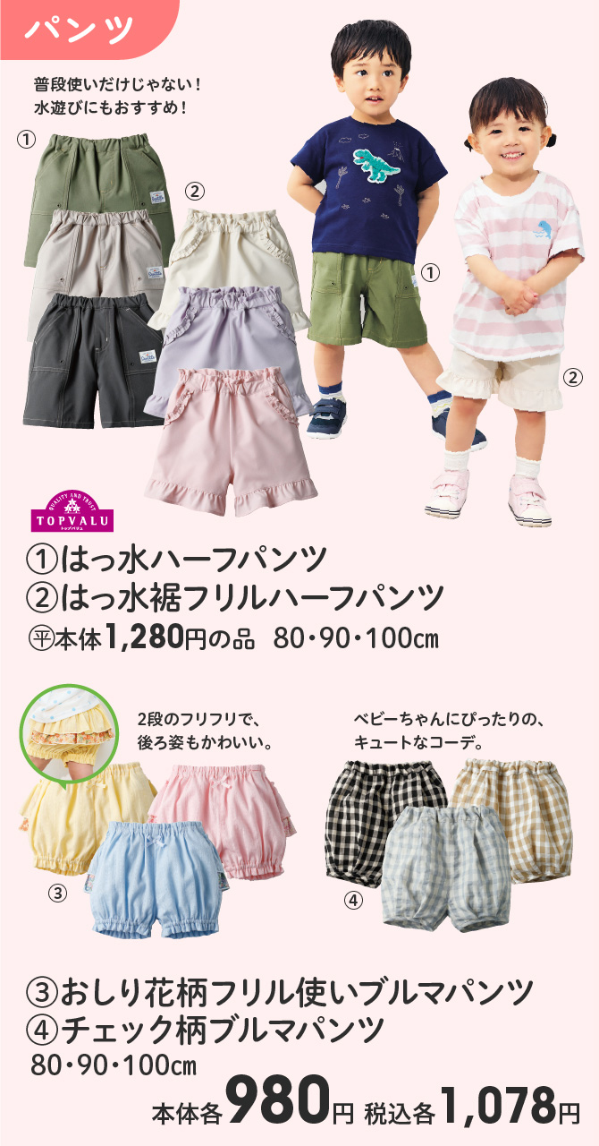 TOPVALU (1)はっ水ハーフパンツ (2)はっ水裾フリルハーフパンツ (平)本体1,280円の品 80・90・100cm (3)おしり花柄フリル使いブルマパンツ (4)チェック柄ブルマパンツ 80・90・100cm 本体各980円 税込各1,078円