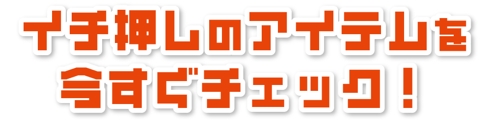 イチ押しのアイテムを今すぐチェック！