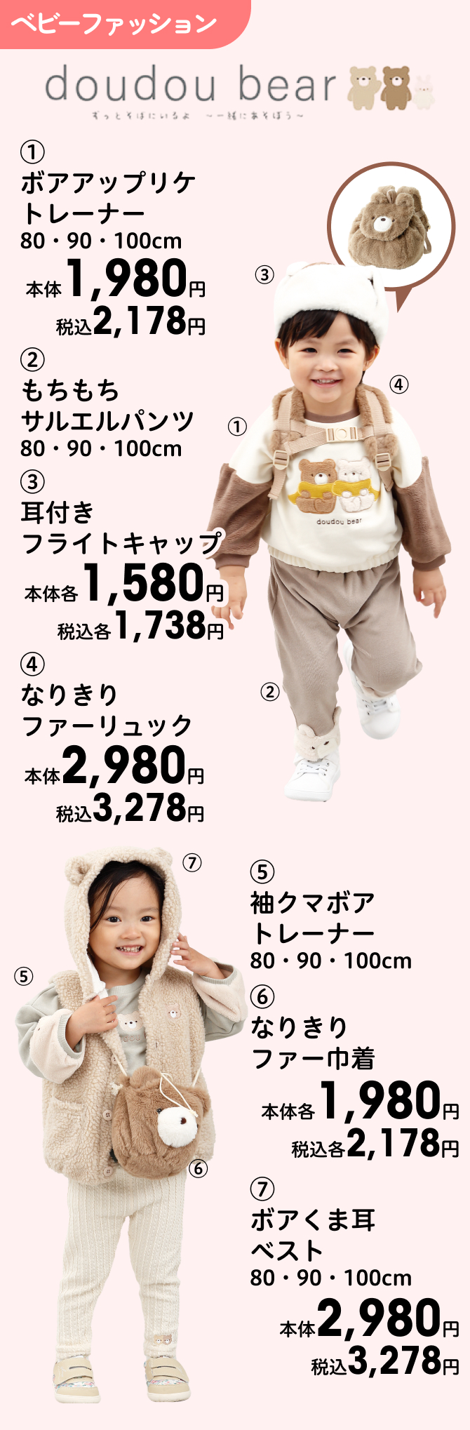 (1)ボアアップリケトレーナー 80・90・100cm 本体1,980円 税込2,178円 (2)もちもちサルエルパンツ 80・90・100cm (3)耳付きフライトキャップ 本体各1,580円 税込各1,738円 (4)なりきりファーリュック 本体2,980円 税込3,278円 (5)袖クマボアトレーナー 80・90・100cm (6)なりきりファー巾着 本体各1,980円 税込各2,178円 (7)ボアくま耳ベスト 80・90・100cm 本体2,980円 税込3,278円