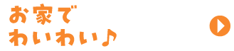 お家でわいわい♪