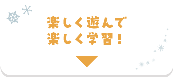 楽しく遊んで楽しく学習！