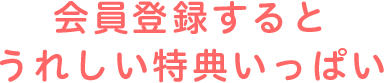 会員登録するとうれしい特典いっぱい