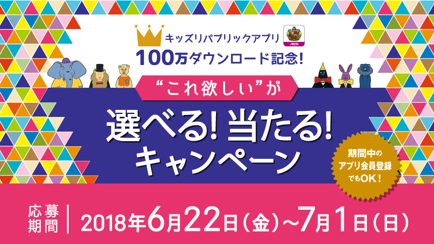 >終了しました　キッズリパブリックアプリ 100万ダウンロード記念！　これ欲しいが“ 選べる！当たる！”キャンペーン　期間中のアプリダウンロードでも応募できます！　応募期間｜2018年6月22日(金)～7月1日(日)